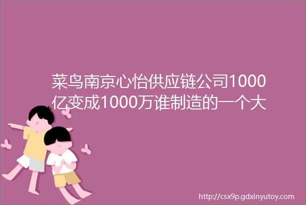 菜鸟南京心怡供应链公司1000亿变成1000万谁制造的一个大乌龙