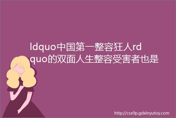 ldquo中国第一整容狂人rdquo的双面人生整容受害者也是整容生意人
